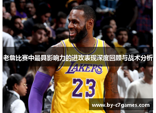 老詹比赛中最具影响力的进攻表现深度回顾与战术分析