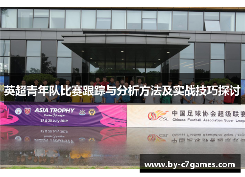 英超青年队比赛跟踪与分析方法及实战技巧探讨