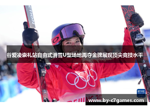 谷爱凌崇礼站自由式滑雪U型场地再夺金牌展现顶尖竞技水平