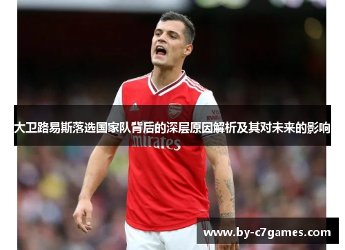 大卫路易斯落选国家队背后的深层原因解析及其对未来的影响