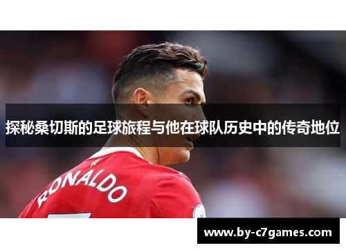 探秘桑切斯的足球旅程与他在球队历史中的传奇地位