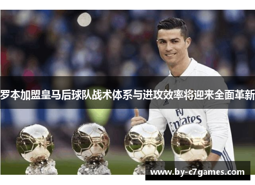 罗本加盟皇马后球队战术体系与进攻效率将迎来全面革新