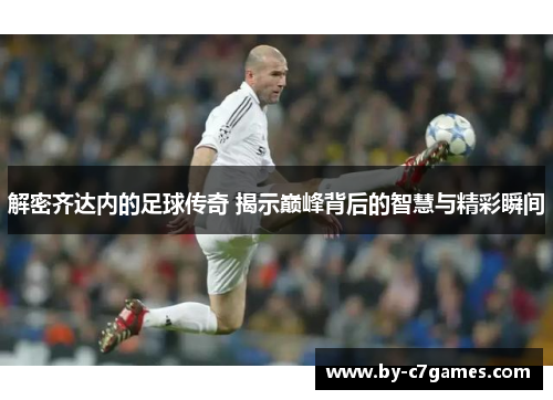 解密齐达内的足球传奇 揭示巅峰背后的智慧与精彩瞬间