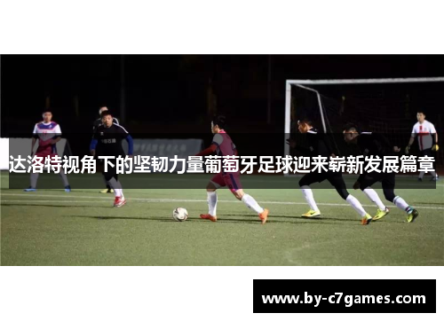 达洛特视角下的坚韧力量葡萄牙足球迎来崭新发展篇章