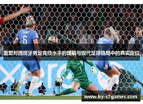 重塑对西班牙男足竞技水平的理解与现代足球格局中的真实定位