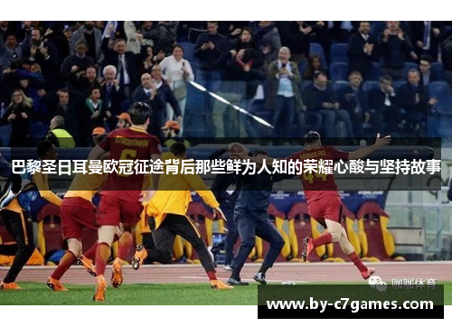 巴黎圣日耳曼欧冠征途背后那些鲜为人知的荣耀心酸与坚持故事