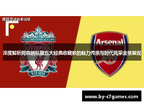 深度解析阿森纳队徽五大经典收藏款的魅力传承与时代风采全景展现