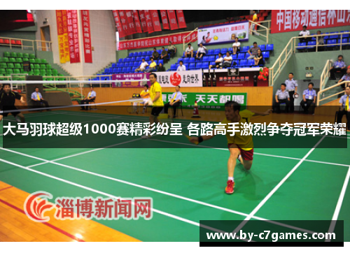 大马羽球超级1000赛精彩纷呈 各路高手激烈争夺冠军荣耀
