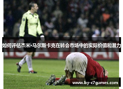 如何评估杰米·马尔斯卡克在转会市场中的实际价值和潜力
