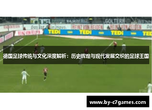 德国足球传统与文化深度解析：历史辉煌与现代发展交织的足球王国