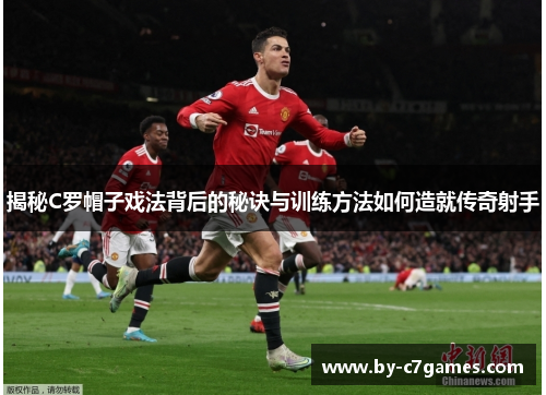 揭秘C罗帽子戏法背后的秘诀与训练方法如何造就传奇射手 揭秘C罗帽子戏法背后的秘诀与训练方法如何造就传奇射手