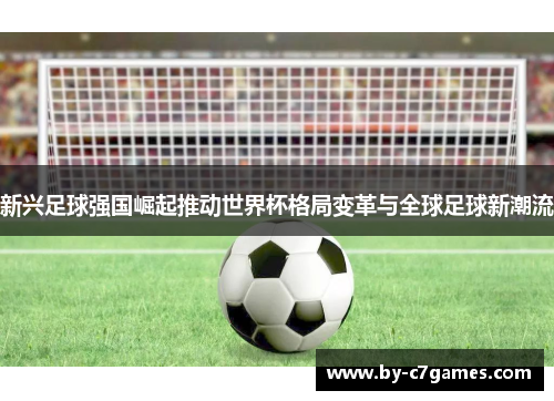 新兴足球强国崛起推动世界杯格局变革与全球足球新潮流