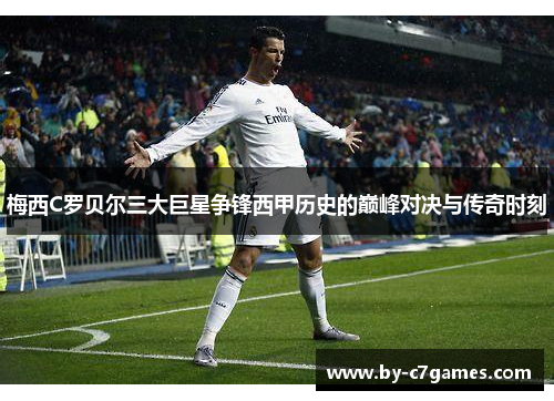梅西C罗贝尔三大巨星争锋西甲历史的巅峰对决与传奇时刻