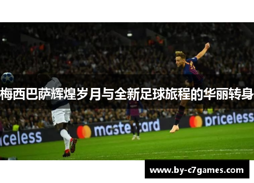 梅西巴萨辉煌岁月与全新足球旅程的华丽转身