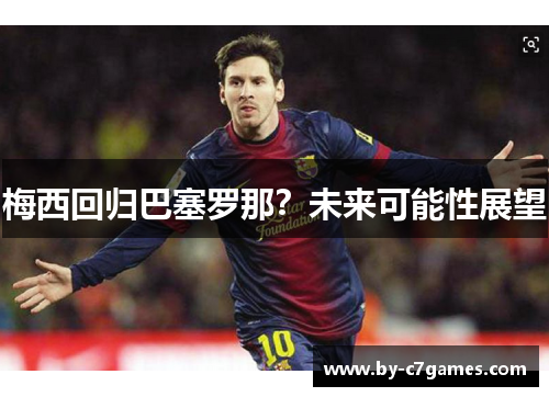 梅西回归巴塞罗那?未来可能性展望 梅西回归巴塞罗那?未来可能性展望