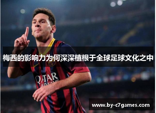 梅西的影响力为何深深植根于全球足球文化之中 梅西的影响力为何深深植根于全球足球文化之中