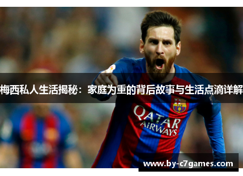 梅西私人生活揭秘：家庭为重的背后故事与生活点滴详解