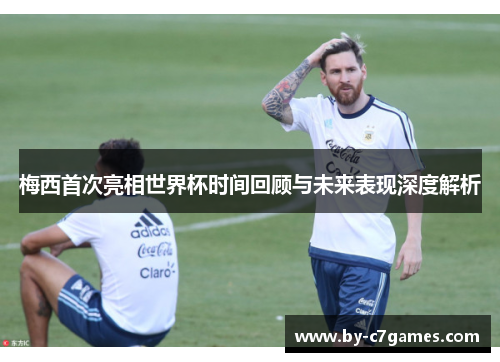 梅西首次亮相世界杯时间回顾与未来表现深度解析