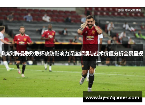 B席对阵曼联欧联杯攻防影响力深度解读与战术价值分析全景呈现