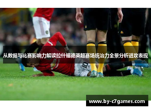 从数据与比赛影响力解读拉什福德英超赛场统治力全景分析进攻表现 从数据与比赛影响力解读拉什福德英超赛场统治力全景分析进攻表现