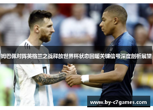 姆巴佩对阵英格兰之战释放世界杯状态回暖关键信号深度剖析展望 姆巴佩对阵英格兰之战释放世界杯状态回暖关键信号深度剖析展望