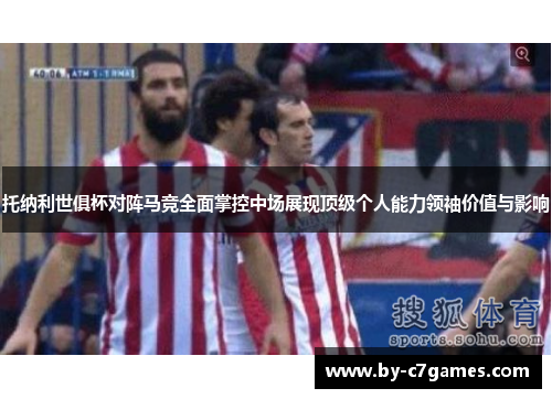 托纳利世俱杯对阵马竞全面掌控中场展现顶级个人能力领袖价值与影响
