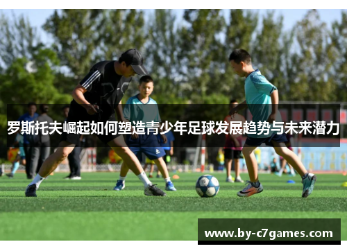 罗斯托夫崛起如何塑造青少年足球发展趋势与未来潜力
