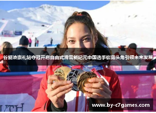 谷爱凌崇礼站夺冠开启自由式滑雪新纪元中国选手崭露头角引领未来发展