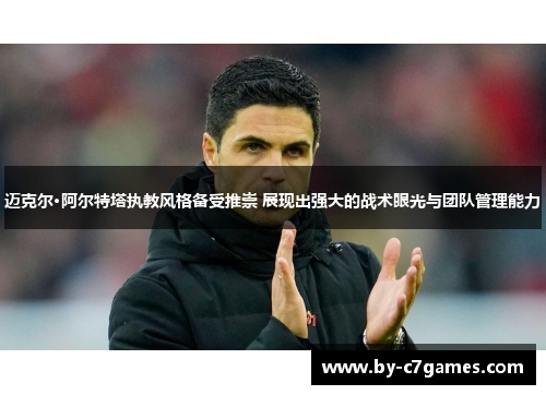 迈克尔·阿尔特塔执教风格备受推崇 展现出强大的战术眼光与团队管理能力