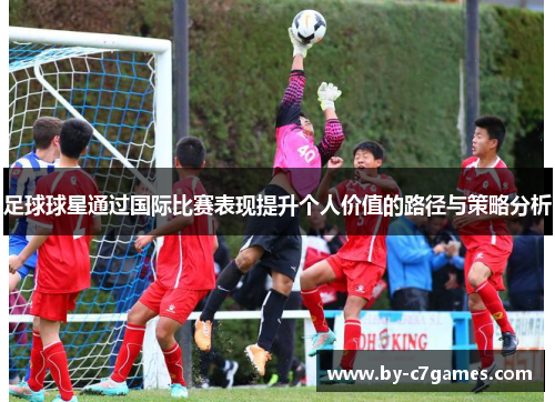足球球星通过国际比赛表现提升个人价值的路径与策略分析