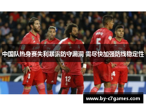 中国队热身赛失利暴露防守漏洞 需尽快加强防线稳定性