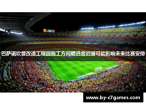 巴萨诺坎普改造工程因施工方问题进度迟缓可能影响未来比赛安排 巴萨诺坎普改造工程因施工方问题进度迟缓可能影响未来比赛安排