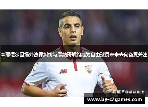 本耶德尔因场外法律纠纷与摩纳哥解约成为自由球员未来去向备受关注