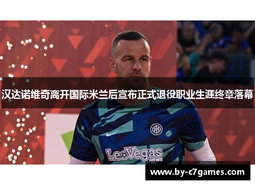 汉达诺维奇离开国际米兰后宣布正式退役职业生涯终章落幕