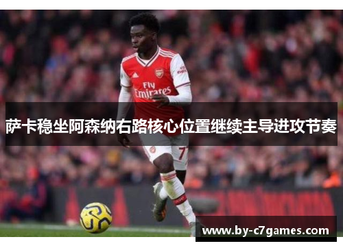 萨卡稳坐阿森纳右路核心位置继续主导进攻节奏 萨卡稳坐阿森纳右路核心位置继续主导进攻节奏