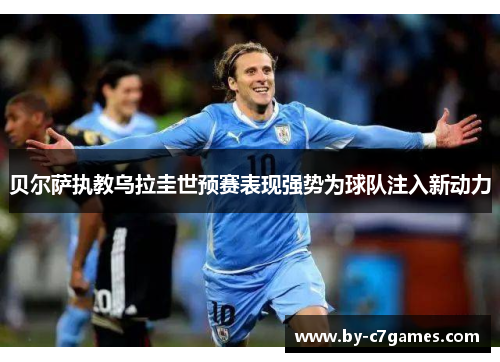 贝尔萨执教乌拉圭世预赛表现强势为球队注入新动力