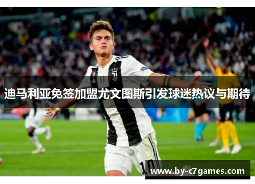 迪马利亚免签加盟尤文图斯引发球迷热议与期待