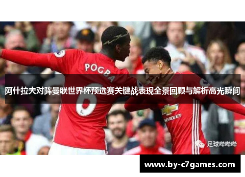 阿什拉夫对阵曼联世界杯预选赛关键战表现全景回顾与解析高光瞬间