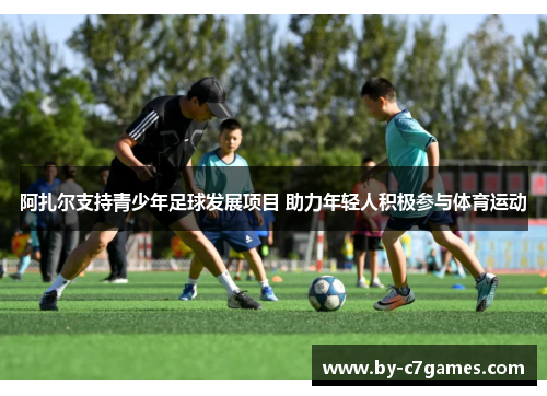阿扎尔支持青少年足球发展项目 助力年轻人积极参与体育运动