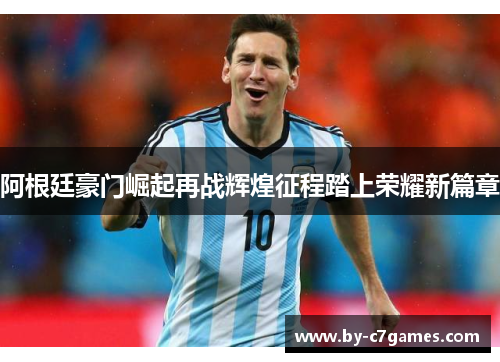 阿根廷豪门崛起再战辉煌征程踏上荣耀新篇章