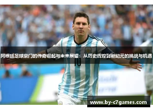 阿根廷足球豪门的传奇崛起与未来展望：从历史辉煌到新纪元的挑战与机遇