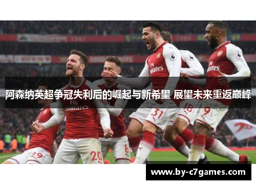 阿森纳英超争冠失利后的崛起与新希望 展望未来重返巅峰