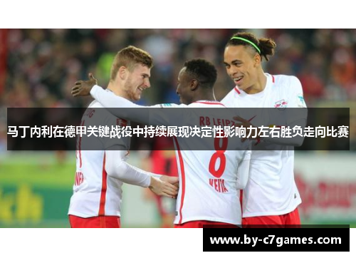 马丁内利在德甲关键战役中持续展现决定性影响力左右胜负走向比赛