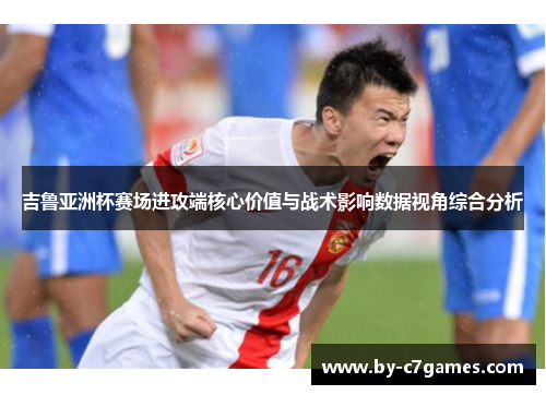 吉鲁亚洲杯赛场进攻端核心价值与战术影响数据视角综合分析