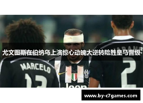 尤文图斯在伯纳乌上演惊心动魄大逆转险胜皇马晋级