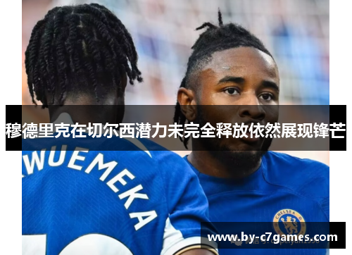穆德里克在切尔西潜力未完全释放依然展现锋芒